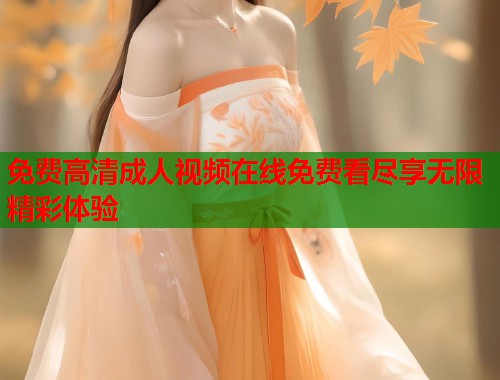 免费高清成人视频在线免费看尽享无限精彩体验