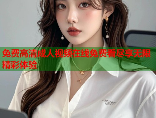 免费高清成人视频在线免费看尽享无限精彩体验