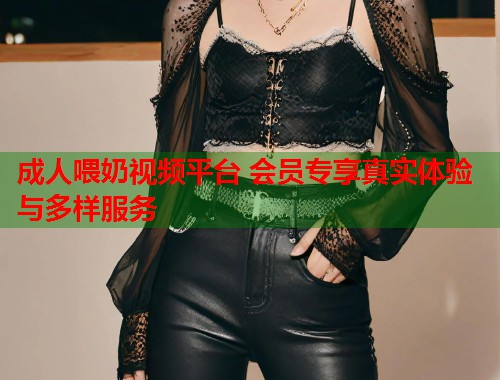 成人喂奶视频平台 会员专享真实体验与多样服务