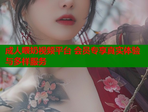 成人喂奶视频平台 会员专享真实体验与多样服务