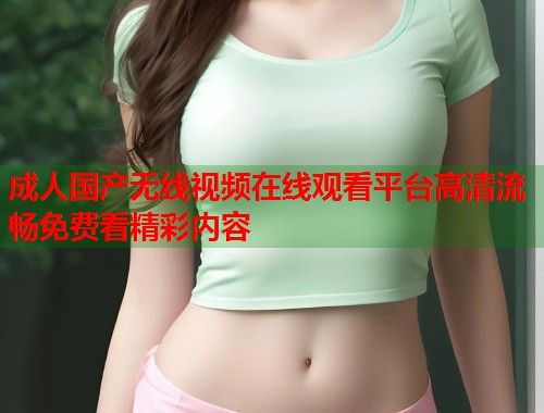 成人国产无线视频在线观看平台高清流畅免费看精彩内容