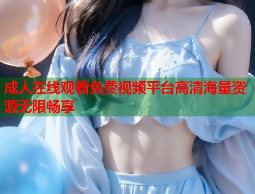 成人在线观看免费视频平台高清海量资源无限畅享