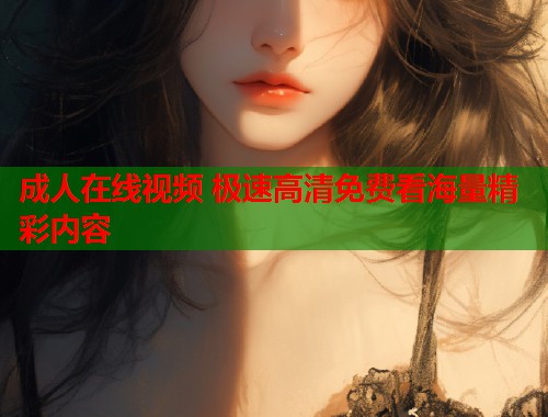 成人在线视频 极速高清免费看海量精彩内容