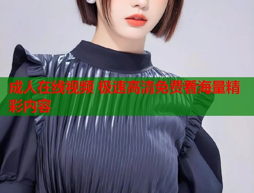 成人在线视频 极速高清免费看海量精彩内容