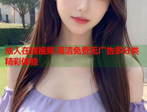 成人在线视频 高清免费无广告多分类精彩体验