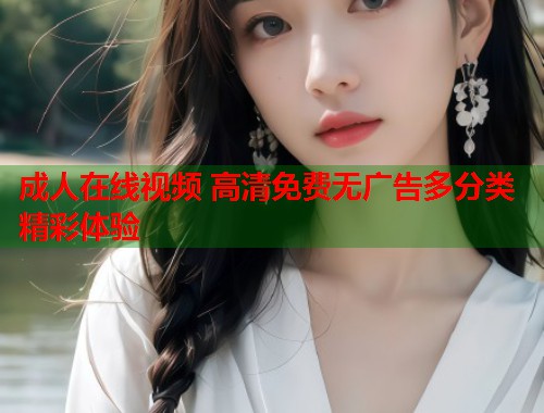 成人在线视频 高清免费无广告多分类精彩体验