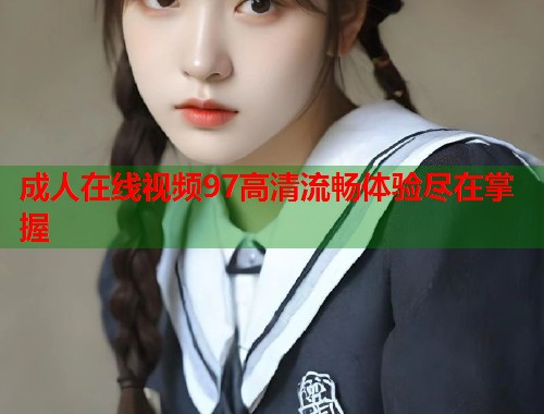 成人在线视频97高清流畅体验尽在掌握