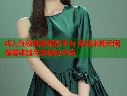 成人在线视频播放平台 高清流畅无限观看体验尽享精彩内容