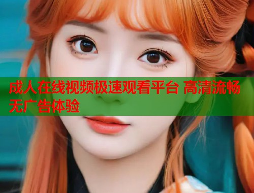 成人在线视频极速观看平台 高清流畅无广告体验