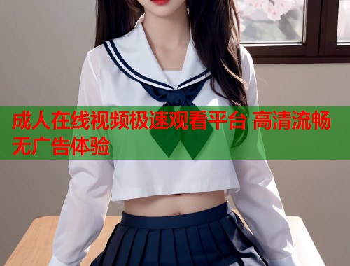 成人在线视频极速观看平台 高清流畅无广告体验