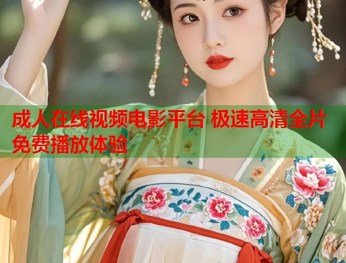 成人在线视频电影平台 极速高清全片免费播放体验