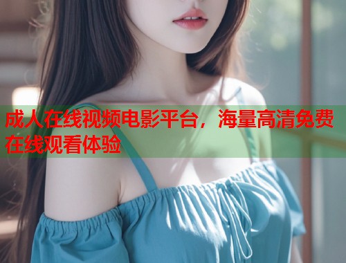 成人在线视频电影平台，海量高清免费在线观看体验