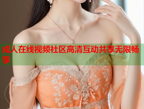 成人在线视频社区高清互动共享无限畅享