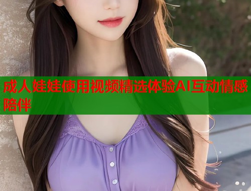 成人娃娃使用视频精选体验AI互动情感陪伴