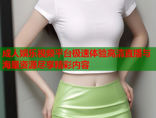 成人娱乐视频平台极速体验高清直播与海量资源尽享精彩内容
