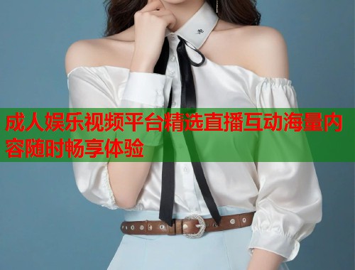 成人娱乐视频平台精选直播互动海量内容随时畅享体验