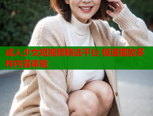 成人少女短视频精选平台 极速播放多样内容体验