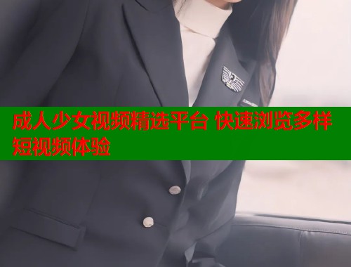 成人少女视频精选平台 快速浏览多样短视频体验