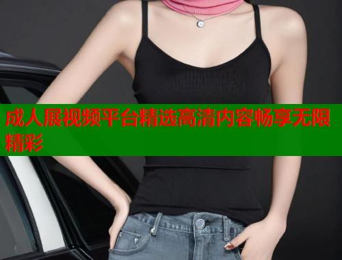 成人展视频平台精选高清内容畅享无限精彩