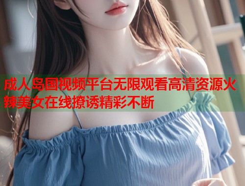 成人岛国视频平台无限观看高清资源火辣美女在线撩诱精彩不断