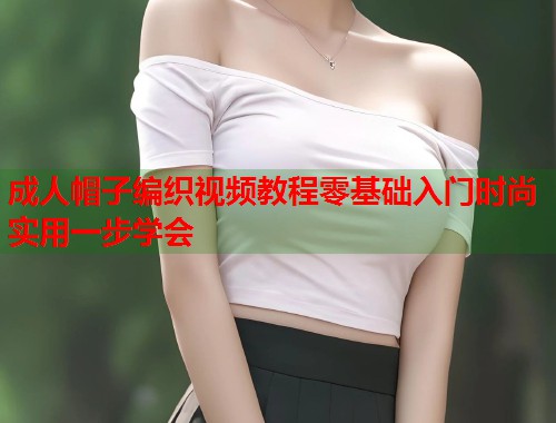 成人帽子编织视频教程零基础入门时尚实用一步学会