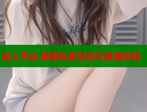 成人平台 极致私密互动与高清体验