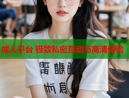 成人平台 极致私密互动与高清体验
