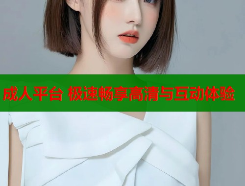 成人平台 极速畅享高清与互动体验