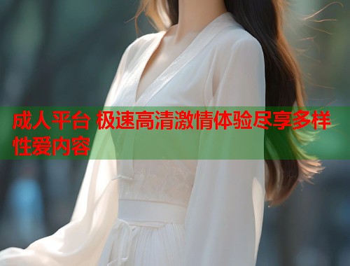 成人平台 极速高清激情体验尽享多样性爱内容