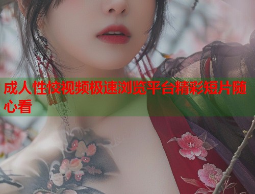 成人性恔视频极速浏览平台精彩短片随心看