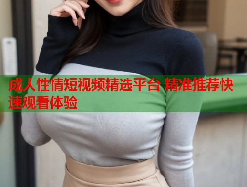 成人性情短视频精选平台 精准推荐快速观看体验