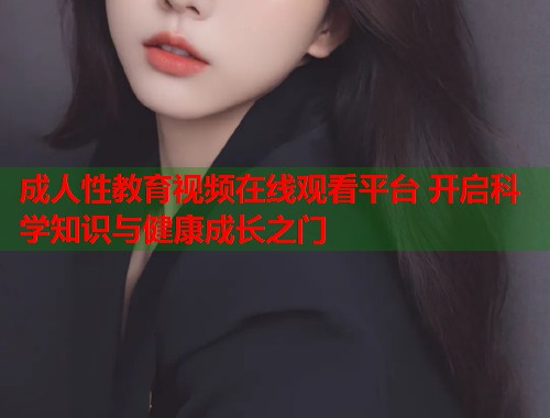 成人性教育视频在线观看平台 开启科学知识与健康成长之门