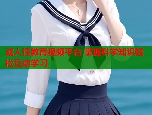 成人性教育视频平台 掌握科学知识轻松互动学习