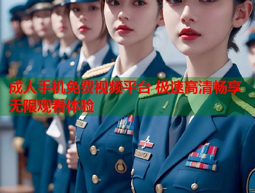 成人手机免费视频平台 极速高清畅享无限观看体验