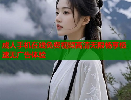 成人手机在线免费视频高清无限畅享极速无广告体验
