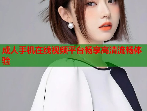 成人手机在线视频平台畅享高清流畅体验