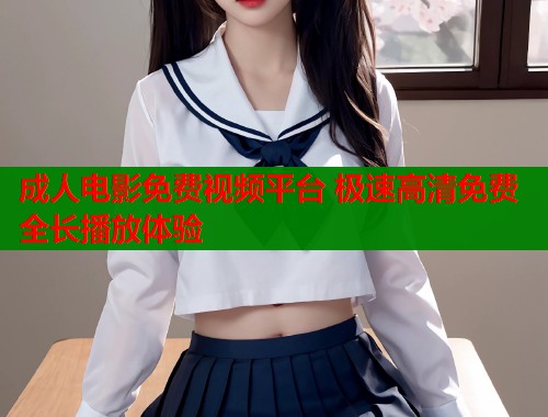成人电影免费视频平台 极速高清免费全长播放体验