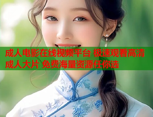 成人电影在线视频平台 极速观看高清成人大片 免费海量资源任你选