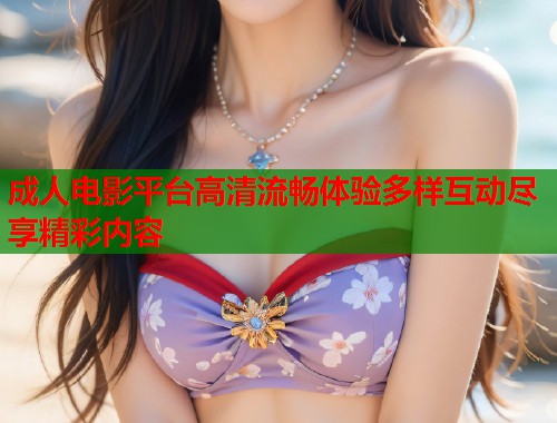 成人电影平台高清流畅体验多样互动尽享精彩内容