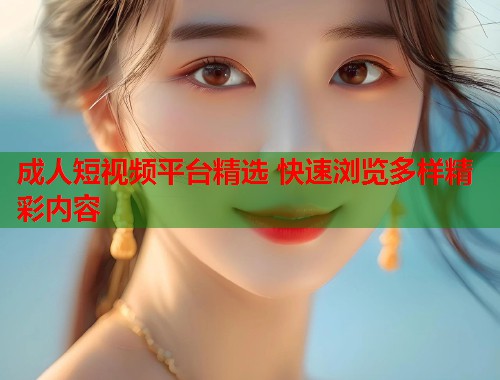 成人短视频平台精选 快速浏览多样精彩内容