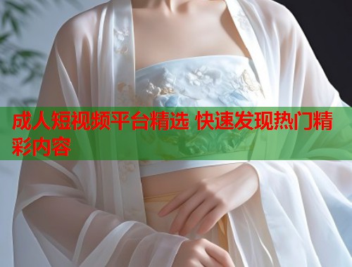 成人短视频平台精选 快速发现热门精彩内容