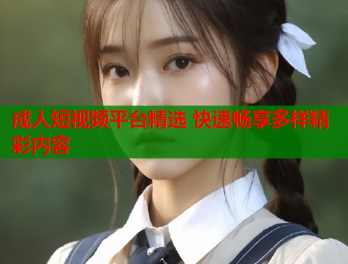 成人短视频平台精选 快速畅享多样精彩内容