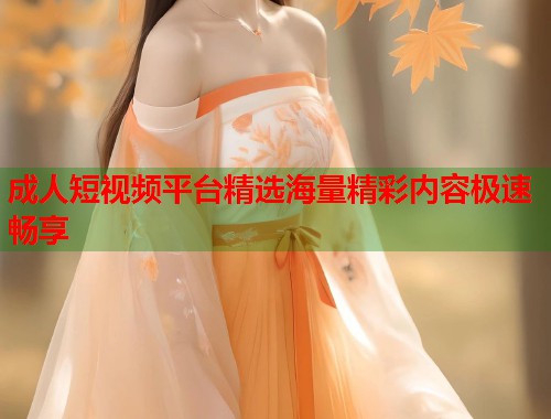 成人短视频平台精选海量精彩内容极速畅享