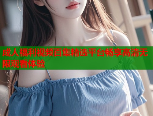 成人福利视频百集精选平台畅享高清无限观看体验