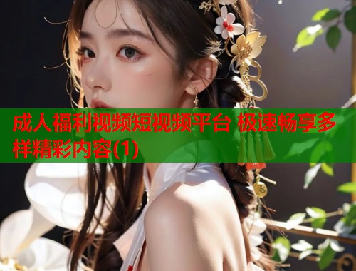 成人福利视频短视频平台 极速畅享多样精彩内容(1)