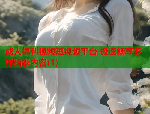 成人福利视频短视频平台 极速畅享多样精彩内容(1)