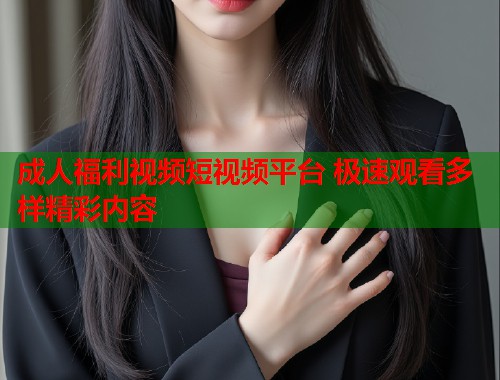 成人福利视频短视频平台 极速观看多样精彩内容