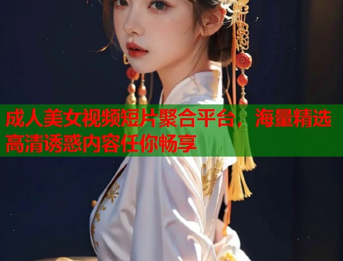 成人美女视频短片聚合平台，海量精选高清诱惑内容任你畅享