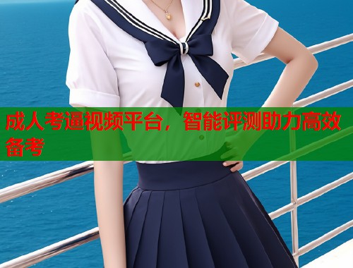 成人考逼视频平台，智能评测助力高效备考