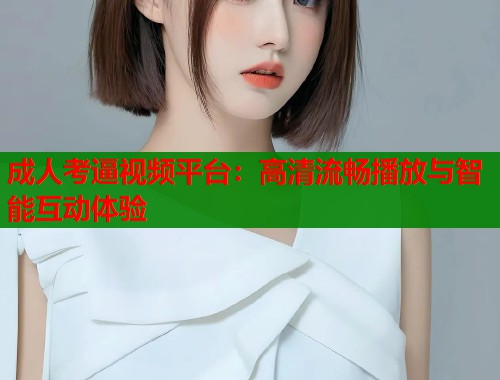 成人考逼视频平台：高清流畅播放与智能互动体验